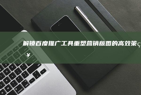 解锁百度推广工具：重塑营销版图的高效策略